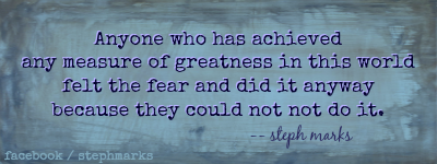 Anyone who has achieved any measure of greatness in this world felt the fear and did it anyway because they could not NOT do it. steph marks