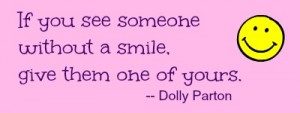 If you see someone without a smile, give them one of yours. -- Dolly Parton / stephmarks.com